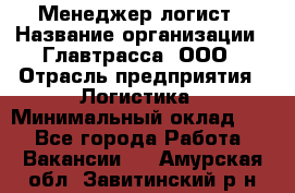 Менеджер-логист › Название организации ­ Главтрасса, ООО › Отрасль предприятия ­ Логистика › Минимальный оклад ­ 1 - Все города Работа » Вакансии   . Амурская обл.,Завитинский р-н